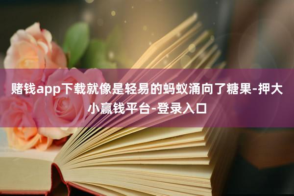 赌钱app下载就像是轻易的蚂蚁涌向了糖果-押大小赢钱平台-登录入口