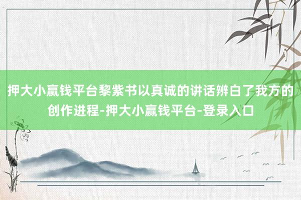 押大小赢钱平台黎紫书以真诚的讲话辨白了我方的创作进程-押大小赢钱平台-登录入口