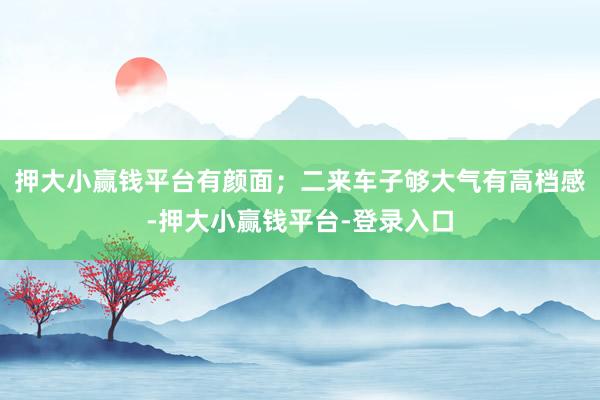 押大小赢钱平台有颜面；二来车子够大气有高档感-押大小赢钱平台-登录入口