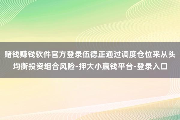 赌钱赚钱软件官方登录伍德正通过调度仓位来从头均衡投资组合风险-押大小赢钱平台-登录入口