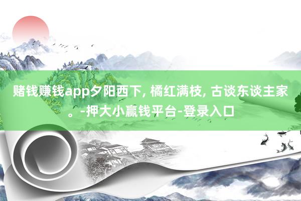 赌钱赚钱app夕阳西下, 橘红满枝, 古谈东谈主家。-押大小赢钱平台-登录入口