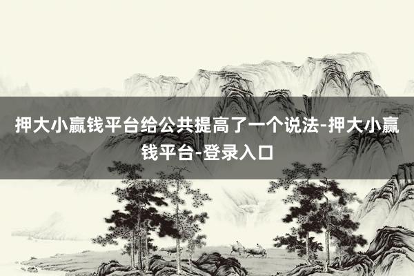 押大小赢钱平台给公共提高了一个说法-押大小赢钱平台-登录入口