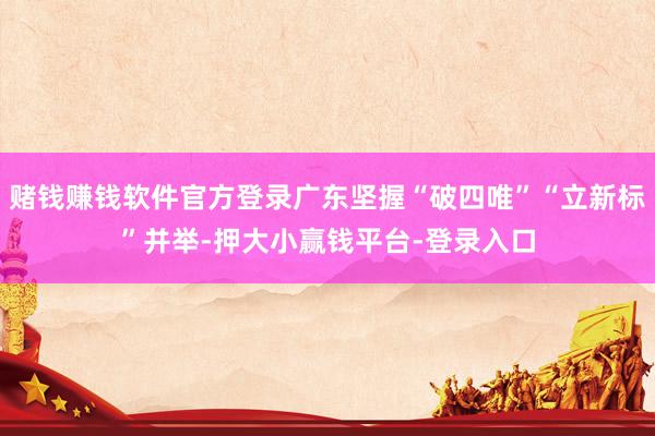 赌钱赚钱软件官方登录广东坚握“破四唯”“立新标”并举-押大小赢钱平台-登录入口