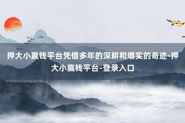 押大小赢钱平台凭借多年的深耕和塌实的奇迹-押大小赢钱平台-登录入口