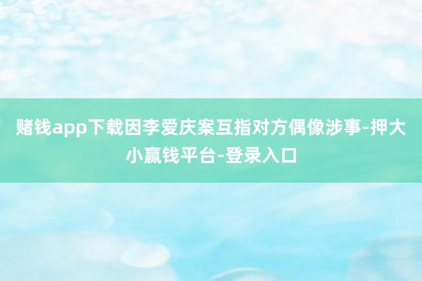 赌钱app下载因李爱庆案互指对方偶像涉事-押大小赢钱平台-登录入口
