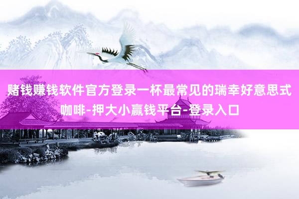 赌钱赚钱软件官方登录一杯最常见的瑞幸好意思式咖啡-押大小赢钱平台-登录入口