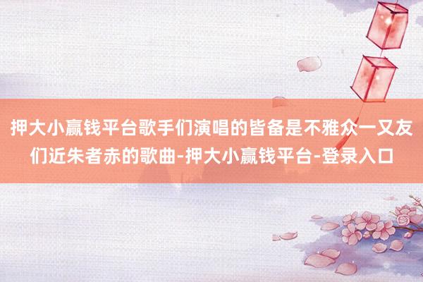 押大小赢钱平台歌手们演唱的皆备是不雅众一又友们近朱者赤的歌曲-押大小赢钱平台-登录入口
