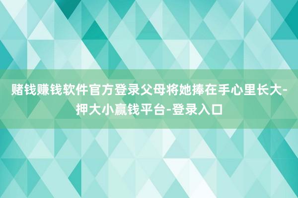 赌钱赚钱软件官方登录父母将她捧在手心里长大-押大小赢钱平台-登录入口