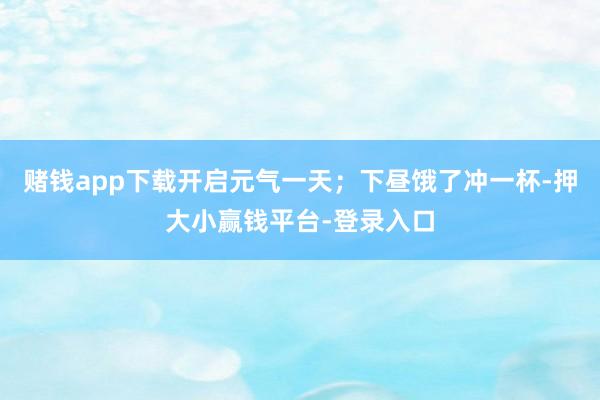 赌钱app下载开启元气一天；下昼饿了冲一杯-押大小赢钱平台-登录入口