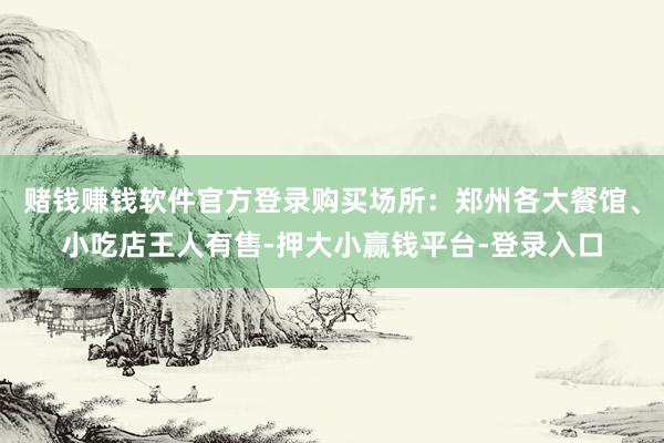 赌钱赚钱软件官方登录购买场所：郑州各大餐馆、小吃店王人有售-押大小赢钱平台-登录入口