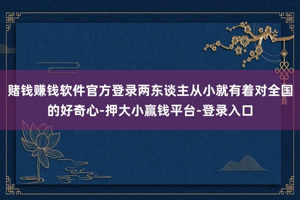 赌钱赚钱软件官方登录两东谈主从小就有着对全国的好奇心-押大小赢钱平台-登录入口