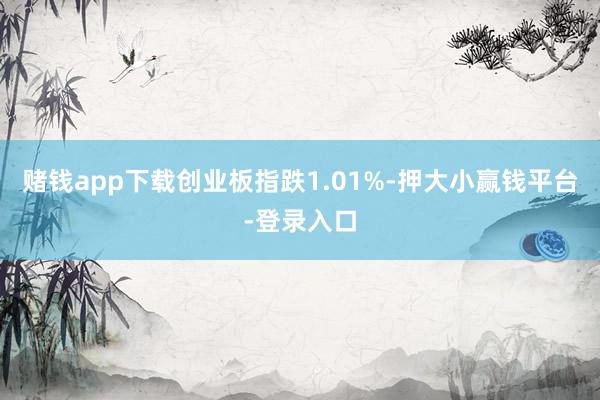 赌钱app下载创业板指跌1.01%-押大小赢钱平台-登录入口