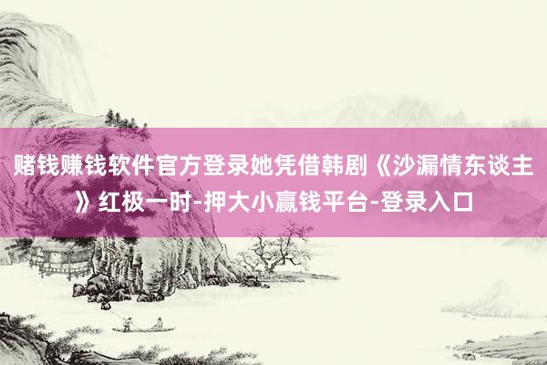 赌钱赚钱软件官方登录她凭借韩剧《沙漏情东谈主》红极一时-押大小赢钱平台-登录入口