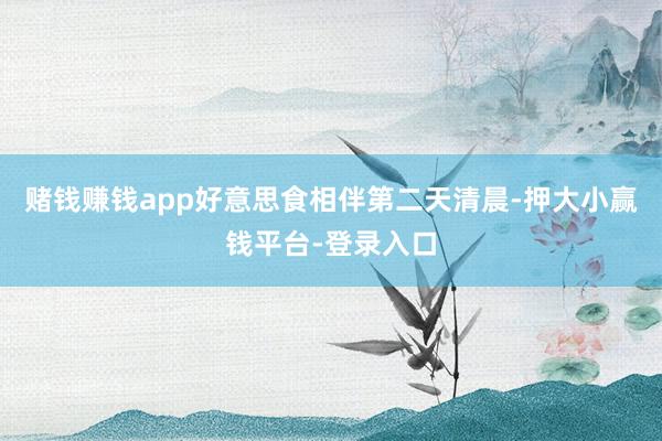 赌钱赚钱app好意思食相伴第二天清晨-押大小赢钱平台-登录入口