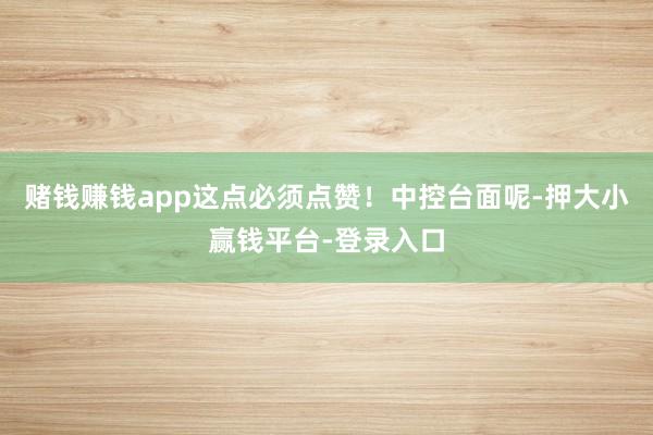 赌钱赚钱app这点必须点赞！中控台面呢-押大小赢钱平台-登录入口