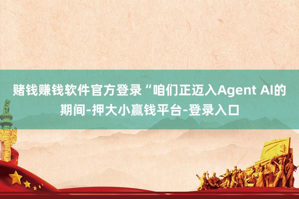 赌钱赚钱软件官方登录“咱们正迈入Agent AI的期间-押大小赢钱平台-登录入口