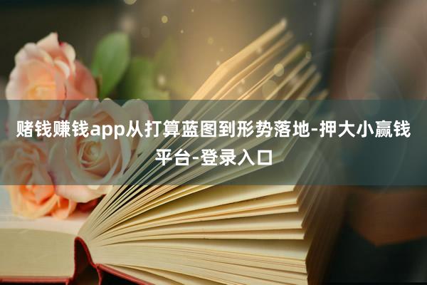 赌钱赚钱app从打算蓝图到形势落地-押大小赢钱平台-登录入口