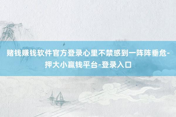 赌钱赚钱软件官方登录心里不禁感到一阵阵垂危-押大小赢钱平台-登录入口