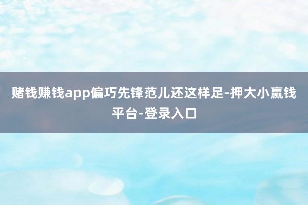 赌钱赚钱app偏巧先锋范儿还这样足-押大小赢钱平台-登录入口
