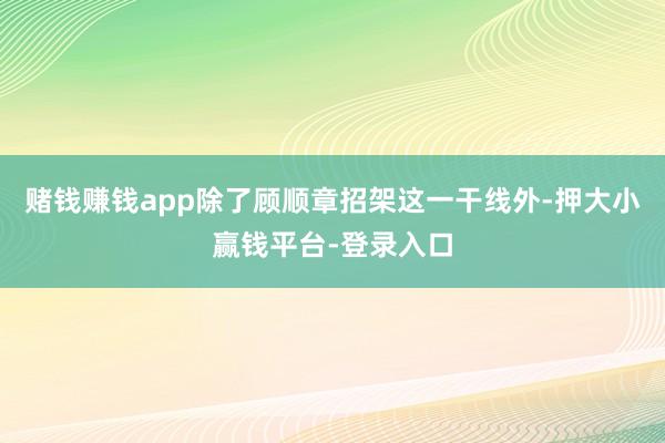 赌钱赚钱app除了顾顺章招架这一干线外-押大小赢钱平台-登录入口