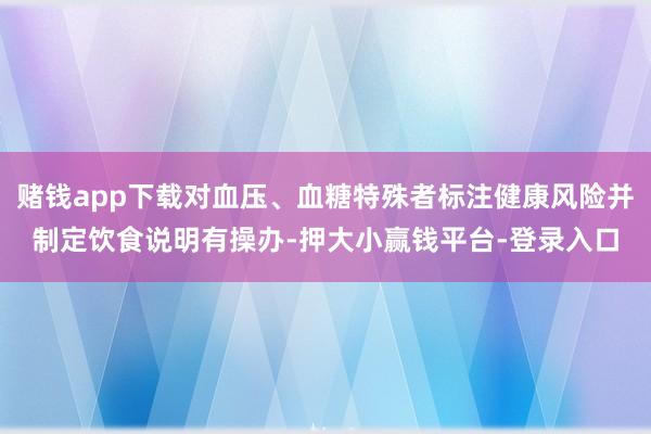赌钱app下载对血压、血糖特殊者标注健康风险并制定饮食说明有操办-押大小赢钱平台-登录入口