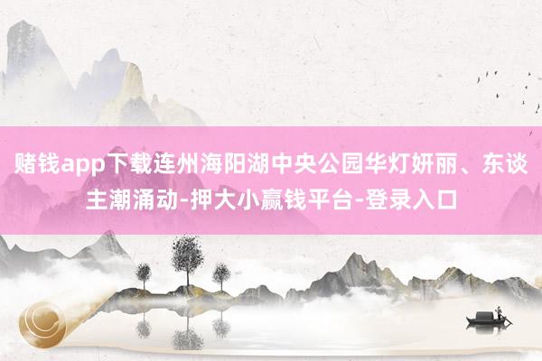 赌钱app下载连州海阳湖中央公园华灯妍丽、东谈主潮涌动-押大小赢钱平台-登录入口