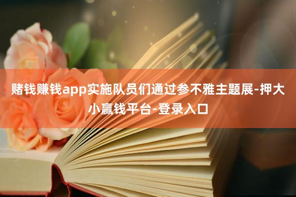 赌钱赚钱app实施队员们通过参不雅主题展-押大小赢钱平台-登录入口