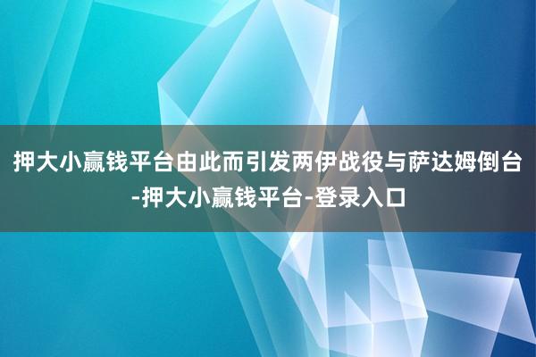 押大小赢钱平台由此而引发两伊战役与萨达姆倒台-押大小赢钱平台-登录入口