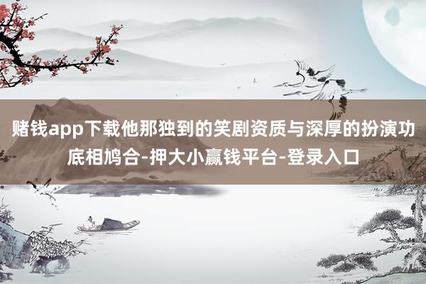 赌钱app下载他那独到的笑剧资质与深厚的扮演功底相鸠合-押大小赢钱平台-登录入口