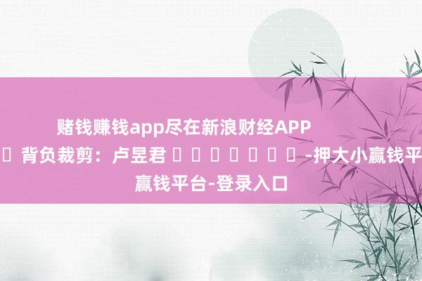 赌钱赚钱app尽在新浪财经APP            						背负裁剪：卢昱君 							-押大小赢钱平台-登录入口