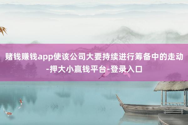 赌钱赚钱app使该公司大要持续进行筹备中的走动-押大小赢钱平台-登录入口