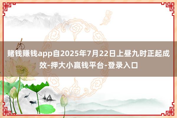 赌钱赚钱app自2025年7月22日上昼九时正起成效-押大小赢钱平台-登录入口