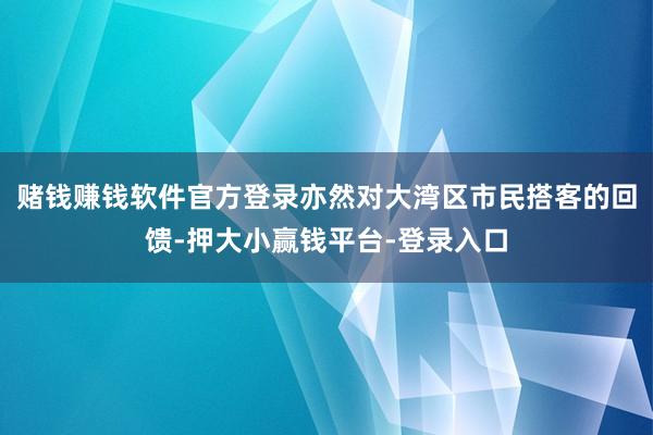 赌钱赚钱软件官方登录亦然对大湾区市民搭客的回馈-押大小赢钱平台-登录入口