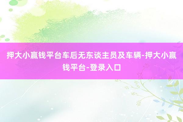 押大小赢钱平台车后无东谈主员及车辆-押大小赢钱平台-登录入口