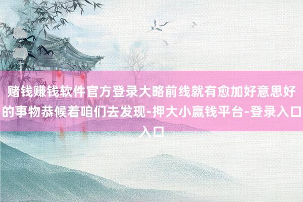 赌钱赚钱软件官方登录大略前线就有愈加好意思好的事物恭候着咱们去发现-押大小赢钱平台-登录入口