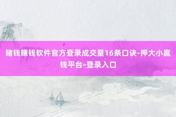 赌钱赚钱软件官方登录成交量16条口诀-押大小赢钱平台-登录入口