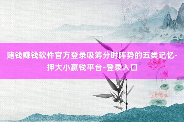 赌钱赚钱软件官方登录吸筹分时阵势的五类记忆-押大小赢钱平台-登录入口