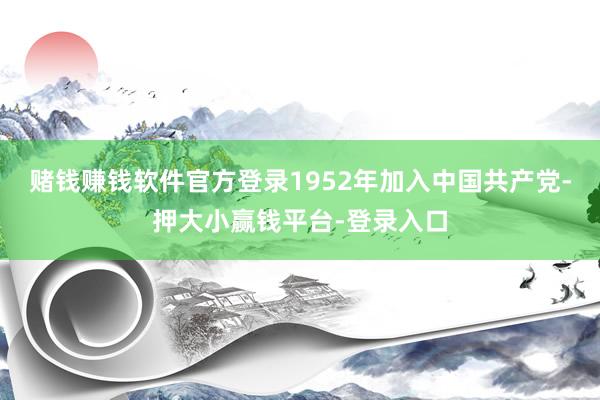 赌钱赚钱软件官方登录1952年加入中国共产党-押大小赢钱平台-登录入口