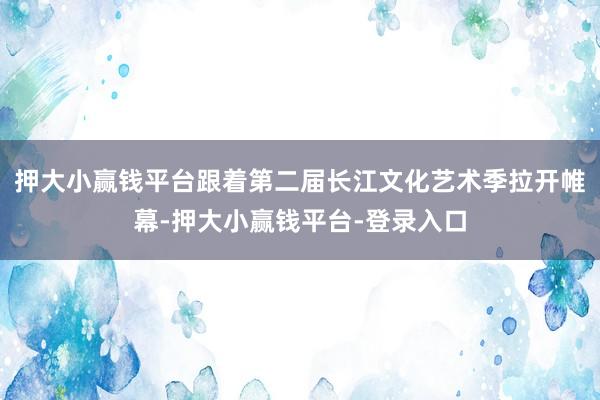 押大小赢钱平台跟着第二届长江文化艺术季拉开帷幕-押大小赢钱平台-登录入口