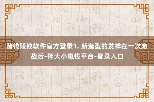 赌钱赚钱软件官方登录1. 新造型的发祥在一次激战后-押大小赢钱平台-登录入口