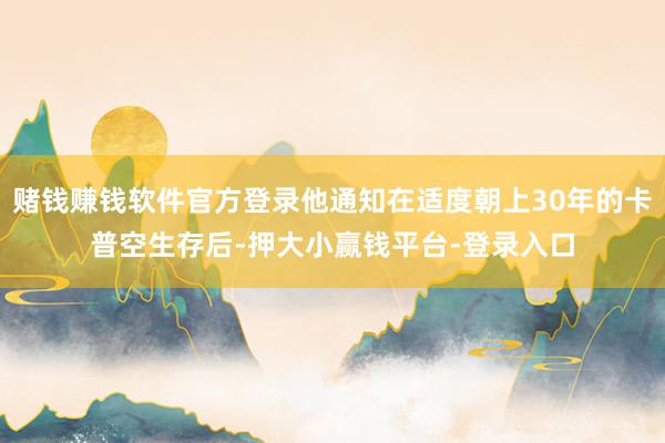 赌钱赚钱软件官方登录他通知在适度朝上30年的卡普空生存后-押大小赢钱平台-登录入口