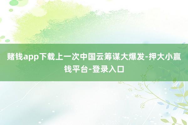 赌钱app下载上一次中国云筹谋大爆发-押大小赢钱平台-登录入口