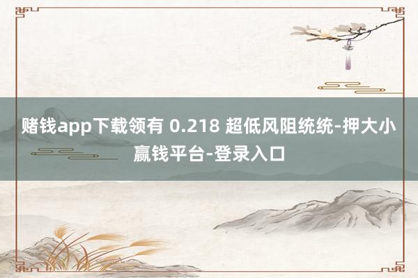 赌钱app下载领有 0.218 超低风阻统统-押大小赢钱平台-登录入口