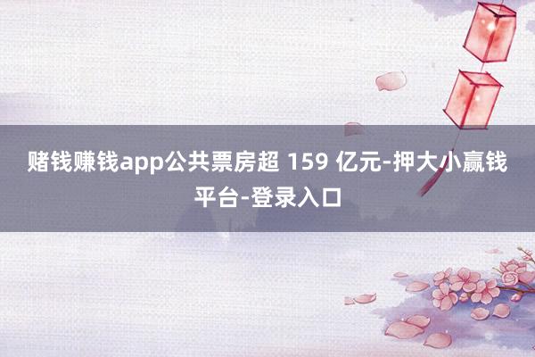 赌钱赚钱app公共票房超 159 亿元-押大小赢钱平台-登录入口