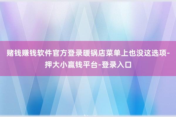 赌钱赚钱软件官方登录暖锅店菜单上也没这选项-押大小赢钱平台-登录入口