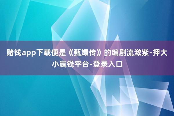 赌钱app下载便是《甄嬛传》的编剧流潋紫-押大小赢钱平台-登录入口