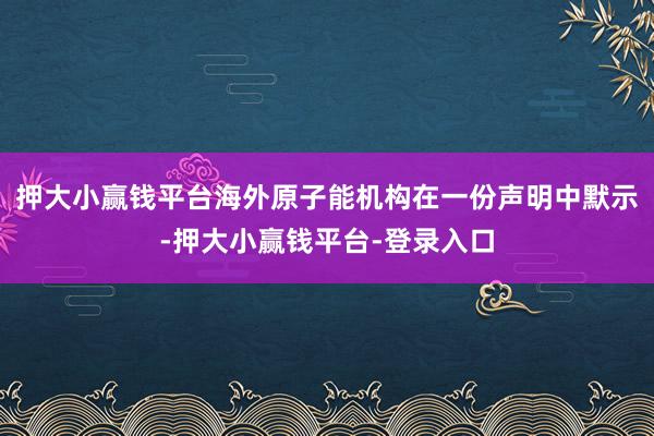 押大小赢钱平台　　海外原子能机构在一份声明中默示-押大小赢钱平台-登录入口