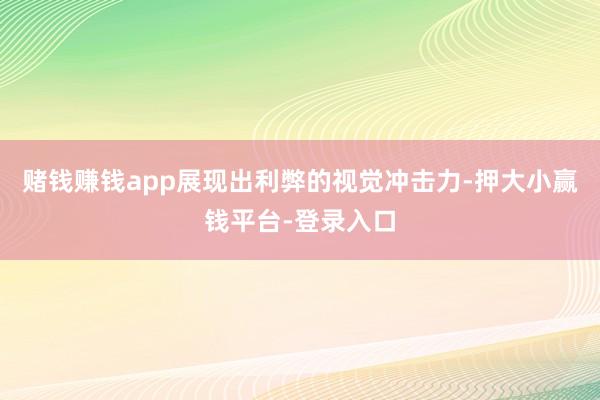 赌钱赚钱app展现出利弊的视觉冲击力-押大小赢钱平台-登录入口