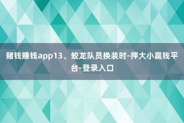 赌钱赚钱app13、蛟龙队员换装时-押大小赢钱平台-登录入口