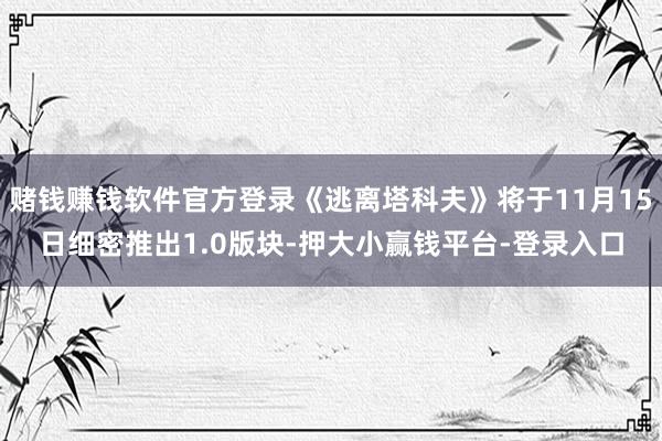 赌钱赚钱软件官方登录《逃离塔科夫》将于11月15日细密推出1.0版块-押大小赢钱平台-登录入口